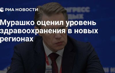 Мурашко оценил уровень здравоохранения в новых регионах