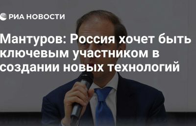 Мантуров: Россия хочет быть ключевым участником в создании новых технологий