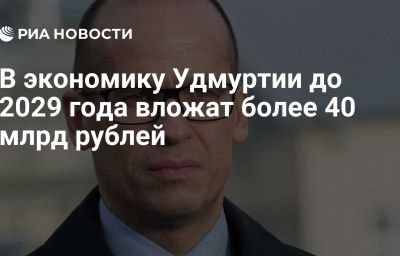 В экономику Удмуртии до 2029 года вложат более 40 млрд рублей