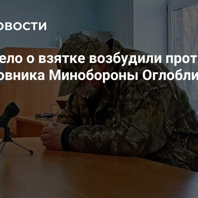 Новое дело о взятке возбудили против экс-чиновника Минобороны Оглоблина