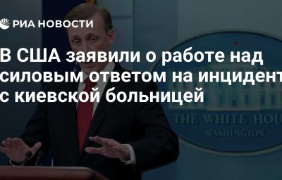 В США заявили о работе над силовым ответом на инцидент с киевской больницей