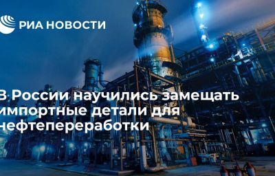 В России научились замещать импортные детали для нефтепереработки