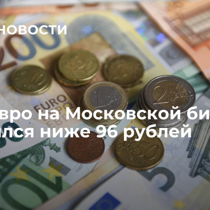 Курс евро на Московской бирже опустился ниже 96 рублей