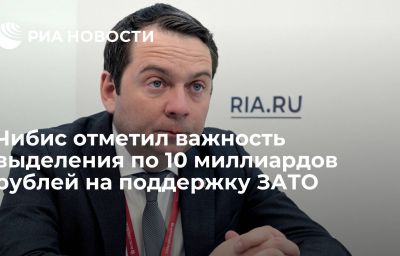 Чибис отметил важность выделения по 10 миллиардов рублей на поддержку ЗАТО