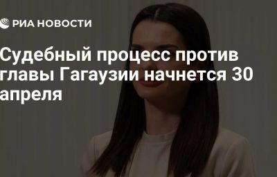 Судебный процесс против главы Гагаузии начнется 30 апреля