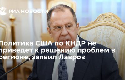 Политика США по КНДР не приведет к решению проблем в регионе, заявил Лавров