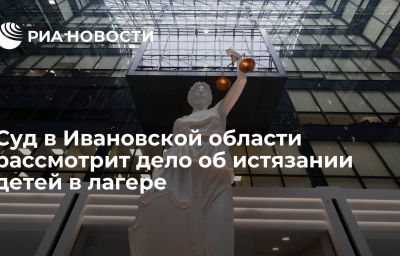 Суд в Ивановской области рассмотрит дело об истязании детей в лагере