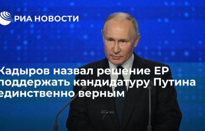 Кадыров назвал решение ЕР поддержать кандидатуру Путина единственно верным