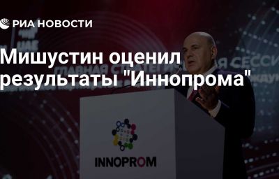 Мишустин оценил результаты "Иннопрома"