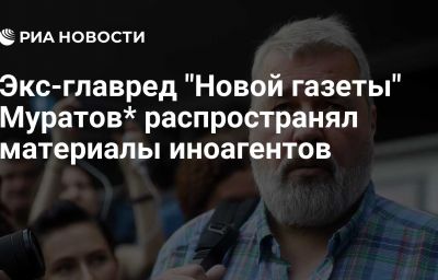 Экс-главред "Новой газеты" Муратов* распространял материалы иноагентов