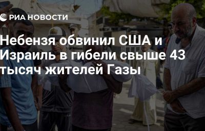 Небензя обвинил США и Израиль в гибели свыше 43 тысяч жителей Газы