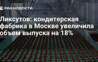 Ликсутов: кондитерская фабрика в Москве увеличила объем выпуска на 18%