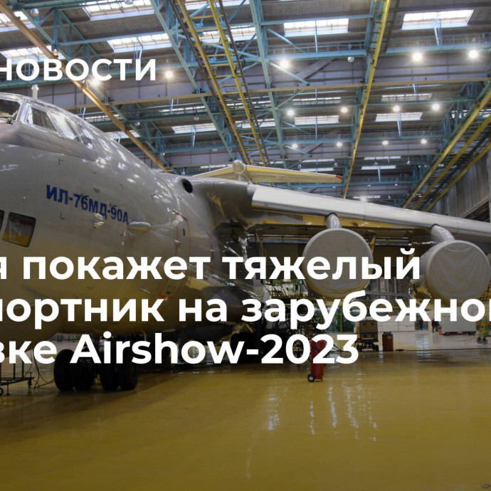 Россия покажет тяжелый транспортник на зарубежной выставке Airshow-2023