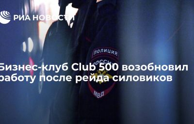 Бизнес-клуб Club 500 возобновил работу после рейда силовиков