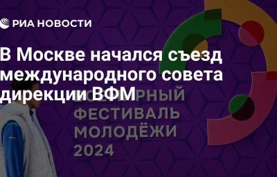 В Москве начался съезд международного совета дирекции ВФМ