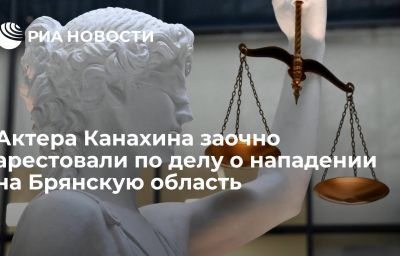 Актера Канахина заочно арестовали по делу о нападении на Брянскую область