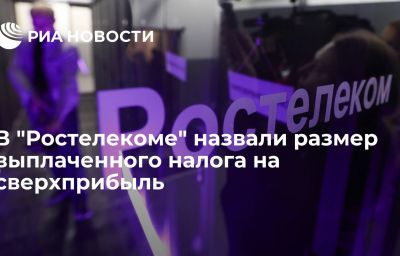 В "Ростелекоме" назвали размер выплаченного налога на сверхприбыль