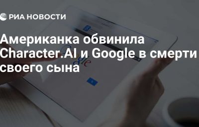 Американка обвинила Character.AI и Google в смерти своего сына