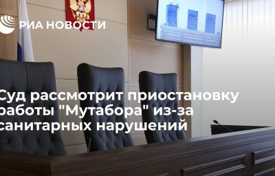 Суд рассмотрит приостановку работы "Мутабора" из-за санитарных нарушений