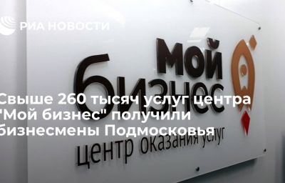 Свыше 260 тысяч услуг центра "Мой бизнес" получили бизнесмены Подмосковья