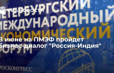 В июне на ПМЭФ пройдет бизнес-диалог "Россия-Индия"