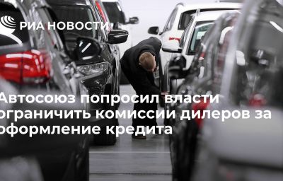 Автосоюз попросил власти ограничить комиссии дилеров за оформление кредита