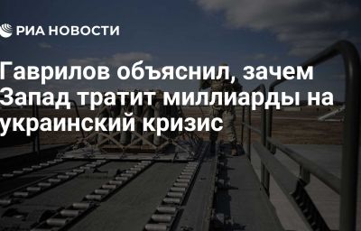 Гаврилов объяснил, зачем Запад тратит миллиарды на украинский кризис