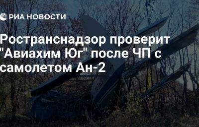 Ространснадзор проверит "Авиахим Юг" после ЧП с самолетом Ан-2