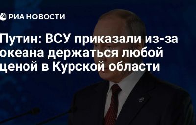 Путин: ВСУ приказали из-за океана держаться любой ценой в Курской области