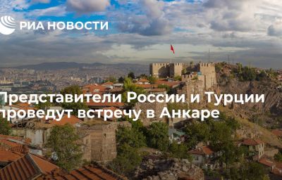 Представители России и Турции проведут встречу в Анкаре