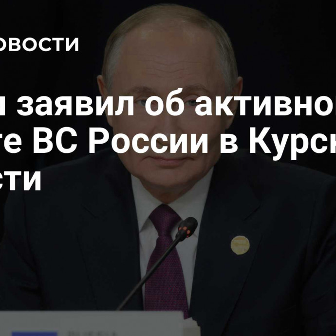 Путин заявил об активной работе ВС России в Курской области