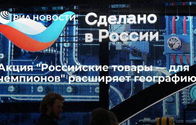 Акция "Российские товары — для чемпионов" расширяет географию