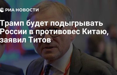 Трамп будет подыгрывать России в противовес Китаю, заявил Титов