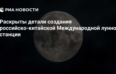 Раскрыты детали создания российско-китайской Международной лунной станции