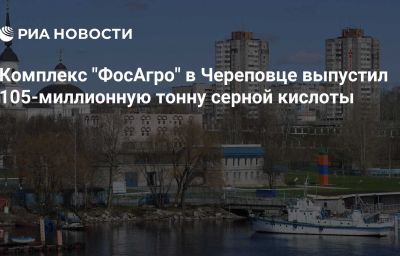 Комплекс "ФосАгро" в Череповце выпустил 105-миллионную тонну серной кислоты