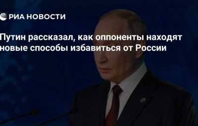 Путин рассказал, как оппоненты находят новые способы избавиться от России