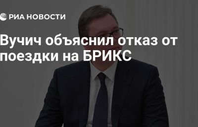 Вучич объяснил отказ от поездки на БРИКС