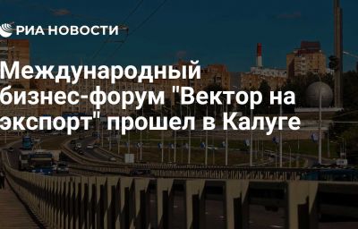 Международный бизнес-форум "Вектор на экспорт" прошел в Калуге