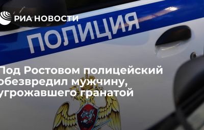 Под Ростовом полицейский обезвредил мужчину, угрожавшего гранатой