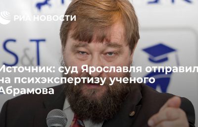 Источник: суд Ярославля отправил на психэкспертизу ученого Абрамова