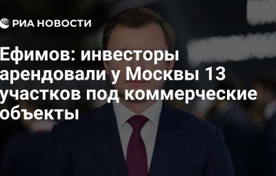 Ефимов: инвесторы арендовали у Москвы 13 участков под коммерческие объекты