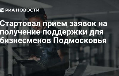 Стартовал прием заявок на получение поддержки для бизнесменов Подмосковья