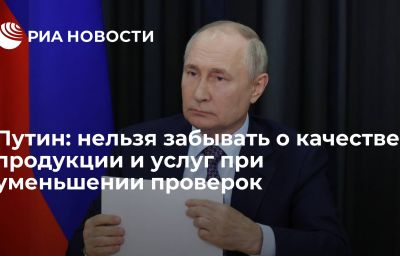 Путин: нельзя забывать о качестве продукции и услуг при уменьшении проверок