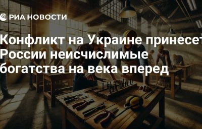 Конфликт на Украине принесет России неисчислимые богатства на века вперед