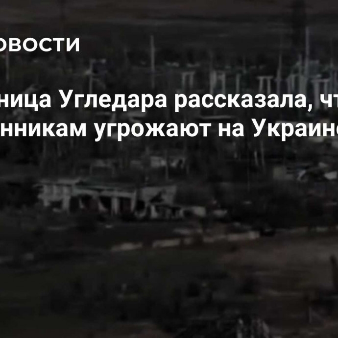 Жительница Угледара рассказала, что ее родственникам угрожают на Украине