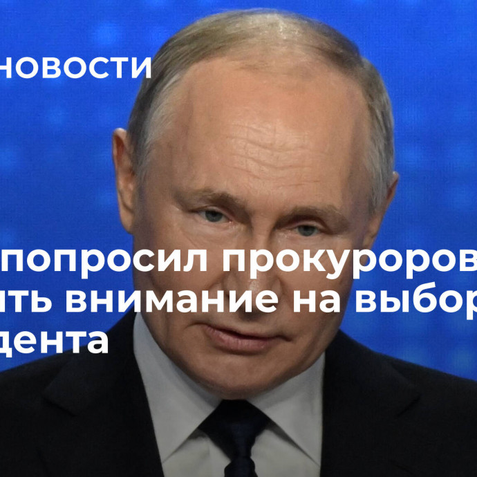 Путин попросил прокуроров обратить внимание на выборы президента