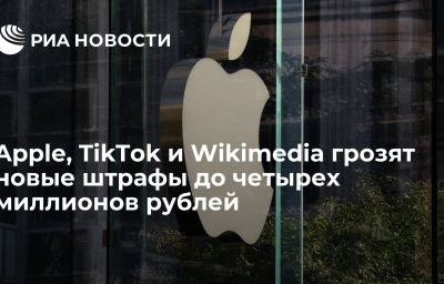 Apple, TikTok и Wikimedia грозят новые штрафы до четырех миллионов рублей