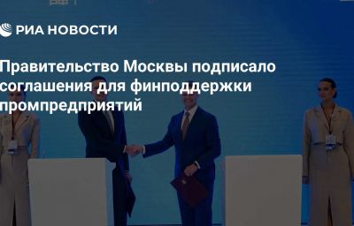 Правительство Москвы подписало соглашения для финподдержки промпредприятий