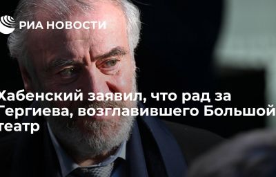 Хабенский заявил, что рад за Гергиева, возглавившего Большой театр