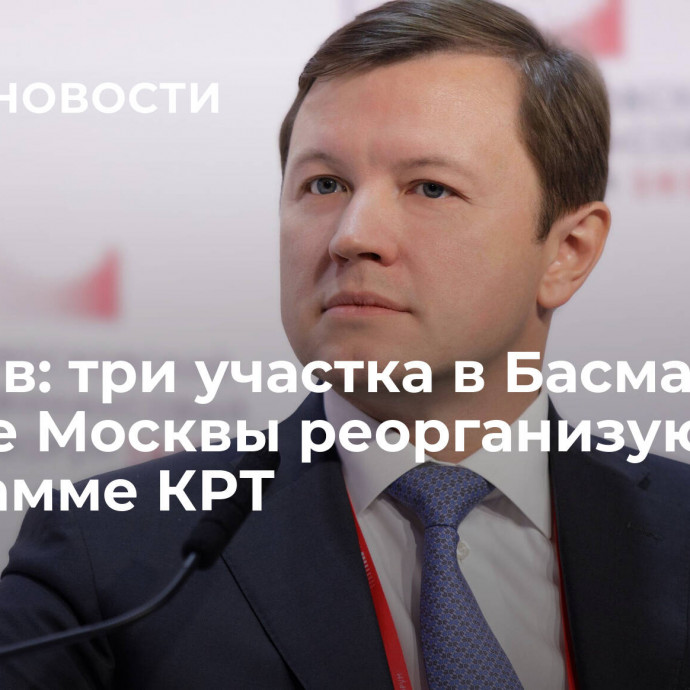 Ефимов: три участка в Басманном районе Москвы реорганизуют по программе КРТ